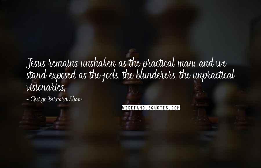 George Bernard Shaw Quotes: Jesus remains unshaken as the practical man; and we stand exposed as the fools, the blunderers, the unpractical visionaries.