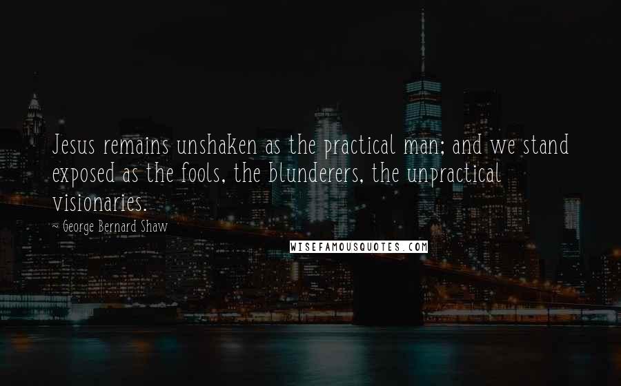 George Bernard Shaw Quotes: Jesus remains unshaken as the practical man; and we stand exposed as the fools, the blunderers, the unpractical visionaries.