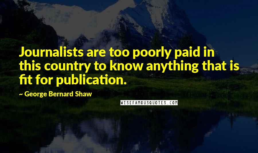 George Bernard Shaw Quotes: Journalists are too poorly paid in this country to know anything that is fit for publication.