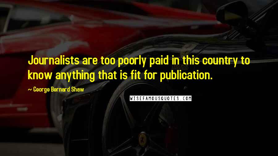 George Bernard Shaw Quotes: Journalists are too poorly paid in this country to know anything that is fit for publication.