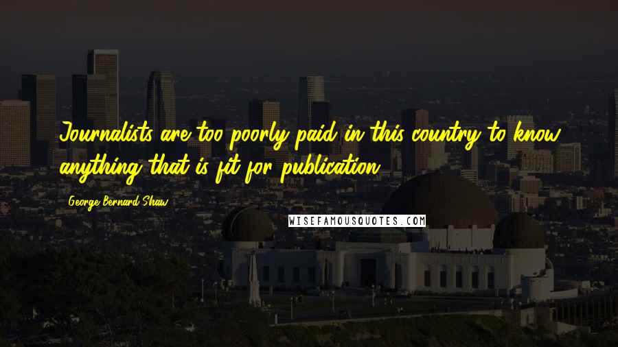 George Bernard Shaw Quotes: Journalists are too poorly paid in this country to know anything that is fit for publication.