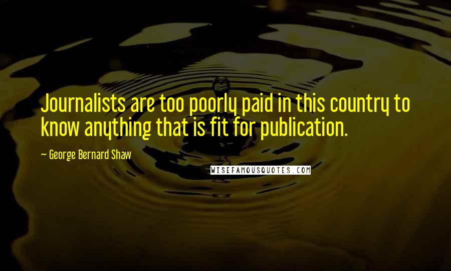 George Bernard Shaw Quotes: Journalists are too poorly paid in this country to know anything that is fit for publication.