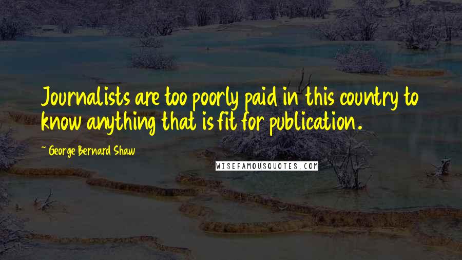 George Bernard Shaw Quotes: Journalists are too poorly paid in this country to know anything that is fit for publication.