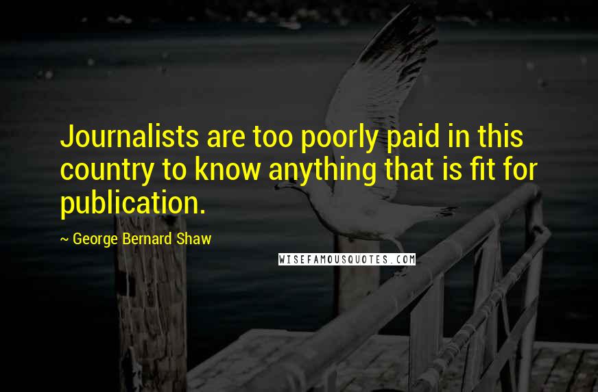 George Bernard Shaw Quotes: Journalists are too poorly paid in this country to know anything that is fit for publication.