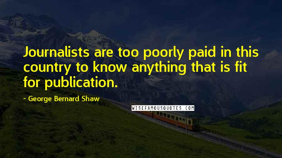 George Bernard Shaw Quotes: Journalists are too poorly paid in this country to know anything that is fit for publication.