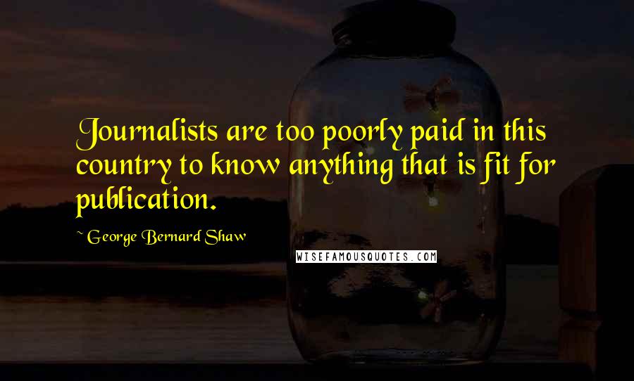 George Bernard Shaw Quotes: Journalists are too poorly paid in this country to know anything that is fit for publication.