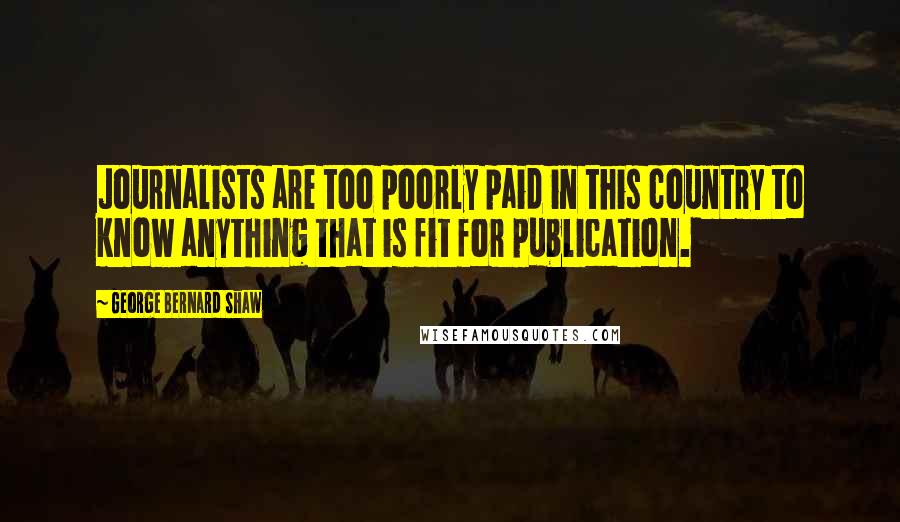 George Bernard Shaw Quotes: Journalists are too poorly paid in this country to know anything that is fit for publication.