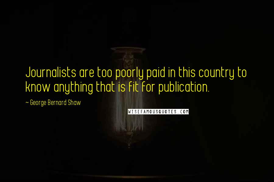 George Bernard Shaw Quotes: Journalists are too poorly paid in this country to know anything that is fit for publication.