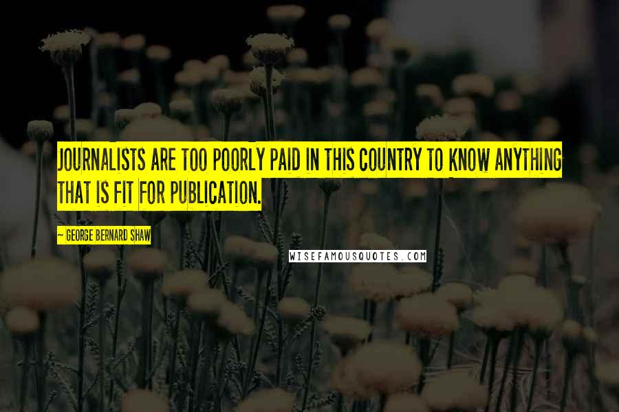 George Bernard Shaw Quotes: Journalists are too poorly paid in this country to know anything that is fit for publication.