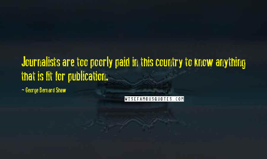 George Bernard Shaw Quotes: Journalists are too poorly paid in this country to know anything that is fit for publication.
