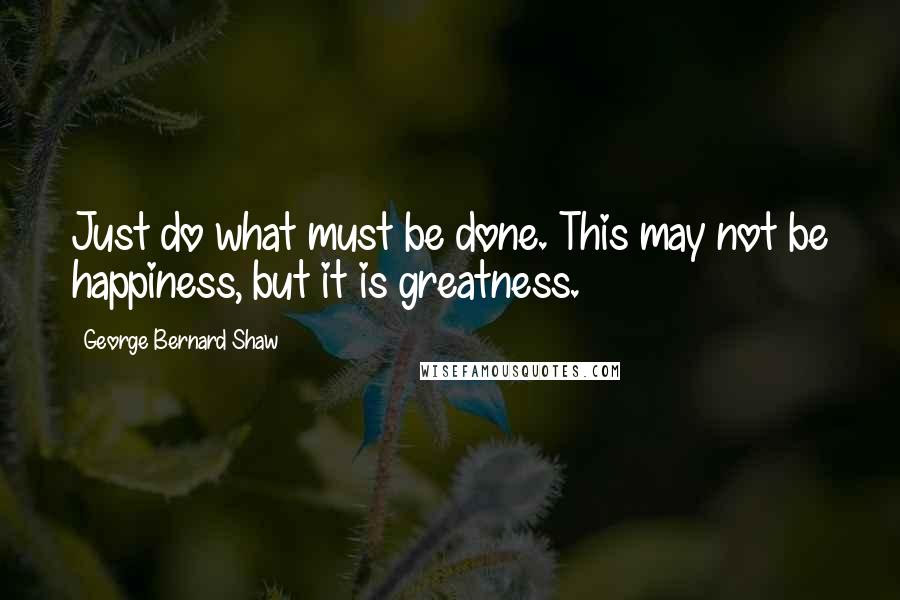 George Bernard Shaw Quotes: Just do what must be done. This may not be happiness, but it is greatness.