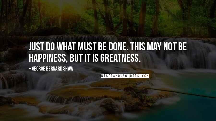 George Bernard Shaw Quotes: Just do what must be done. This may not be happiness, but it is greatness.