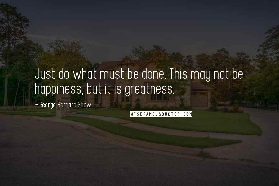 George Bernard Shaw Quotes: Just do what must be done. This may not be happiness, but it is greatness.