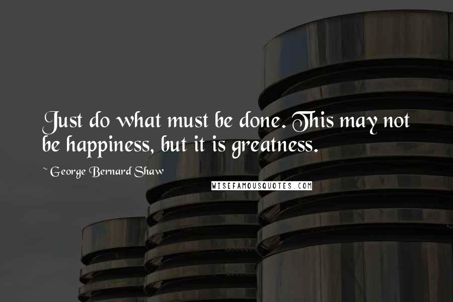 George Bernard Shaw Quotes: Just do what must be done. This may not be happiness, but it is greatness.