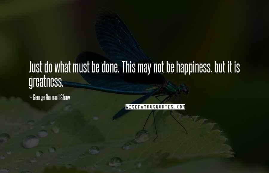 George Bernard Shaw Quotes: Just do what must be done. This may not be happiness, but it is greatness.