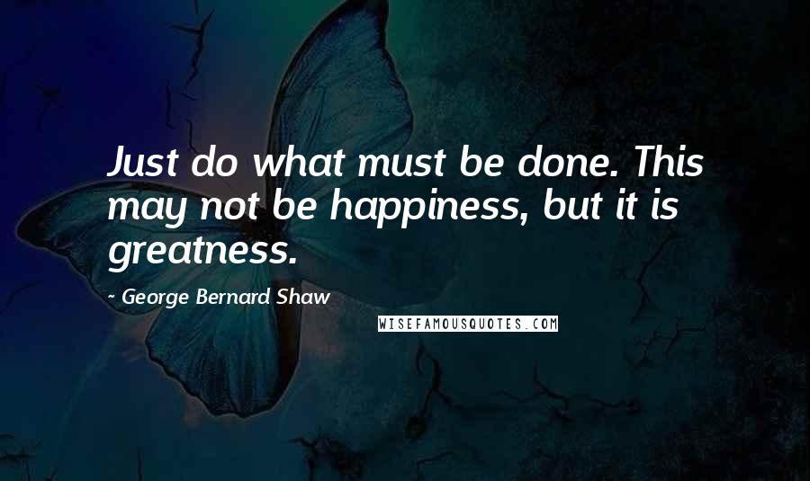 George Bernard Shaw Quotes: Just do what must be done. This may not be happiness, but it is greatness.