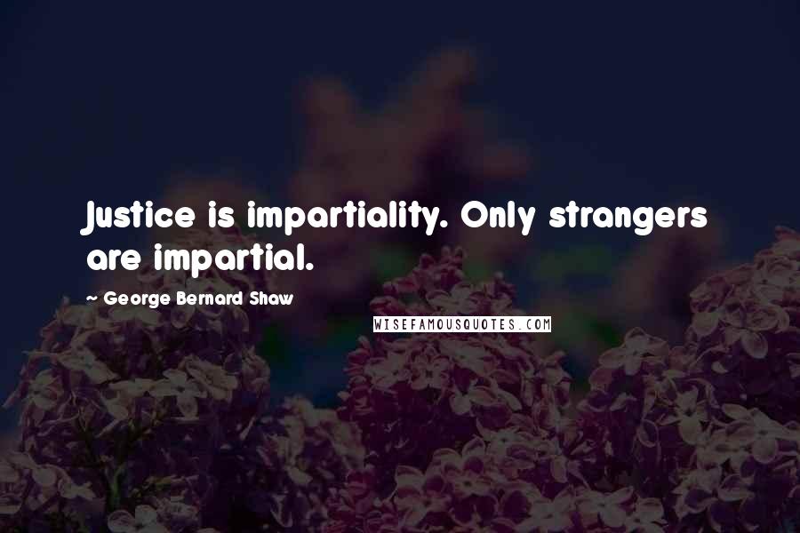 George Bernard Shaw Quotes: Justice is impartiality. Only strangers are impartial.