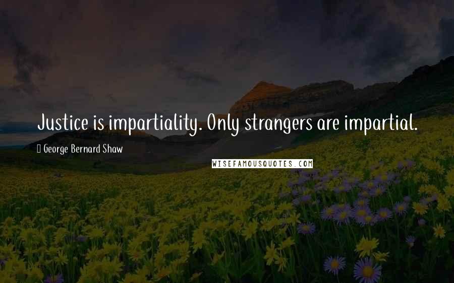 George Bernard Shaw Quotes: Justice is impartiality. Only strangers are impartial.