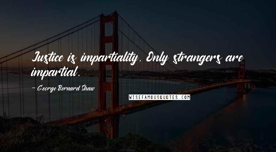 George Bernard Shaw Quotes: Justice is impartiality. Only strangers are impartial.