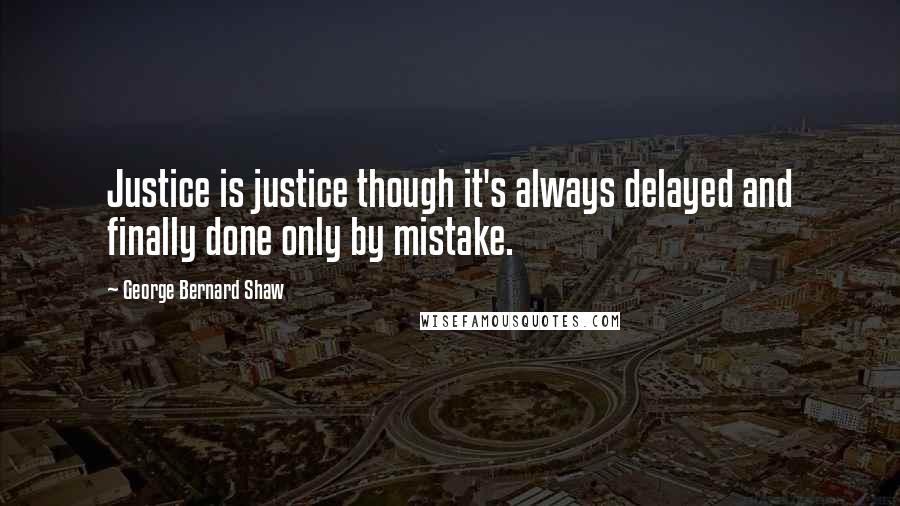 George Bernard Shaw Quotes: Justice is justice though it's always delayed and finally done only by mistake.