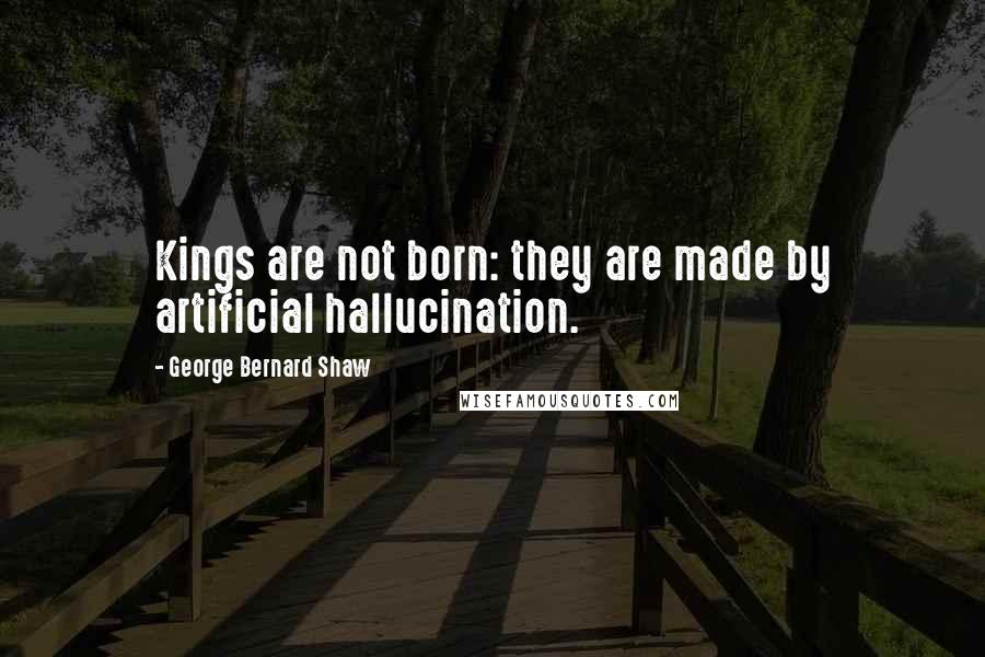 George Bernard Shaw Quotes: Kings are not born: they are made by artificial hallucination.