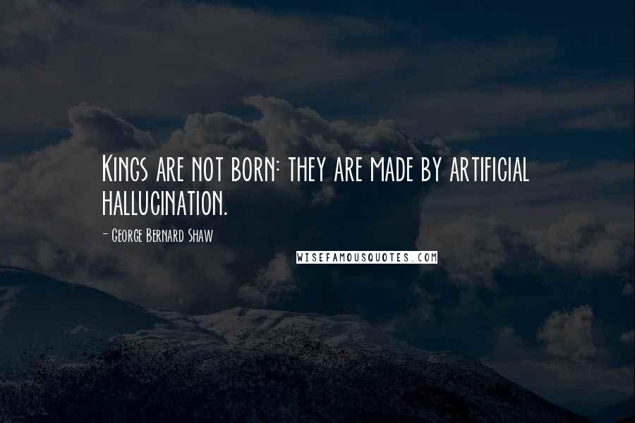 George Bernard Shaw Quotes: Kings are not born: they are made by artificial hallucination.