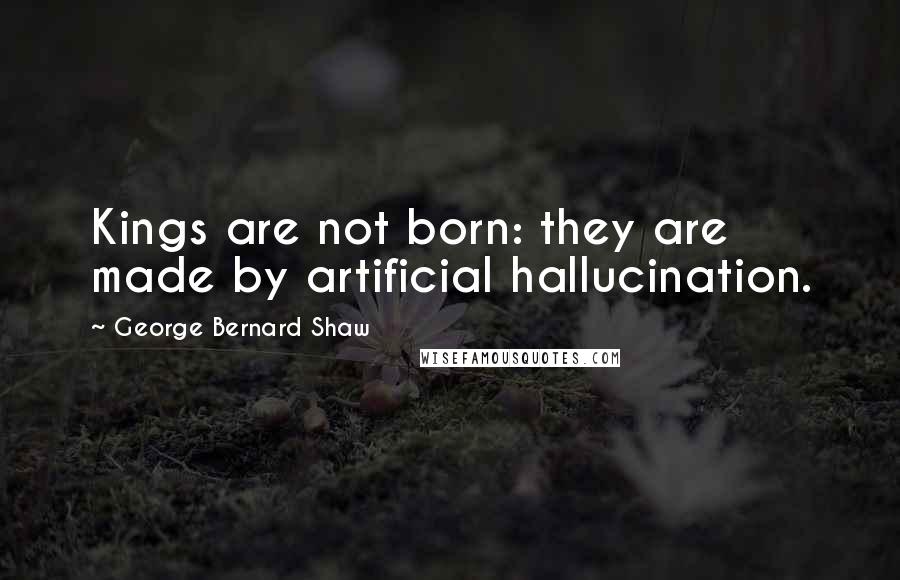 George Bernard Shaw Quotes: Kings are not born: they are made by artificial hallucination.