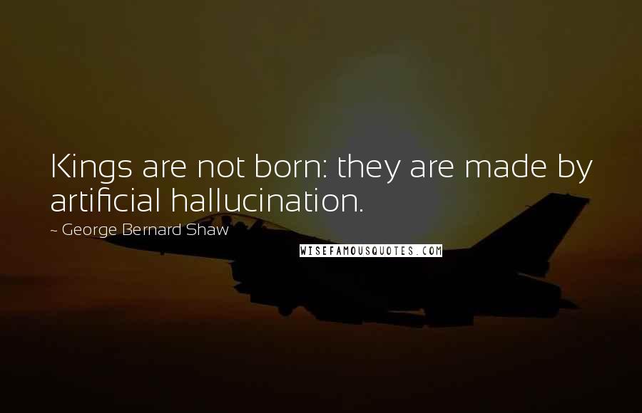 George Bernard Shaw Quotes: Kings are not born: they are made by artificial hallucination.