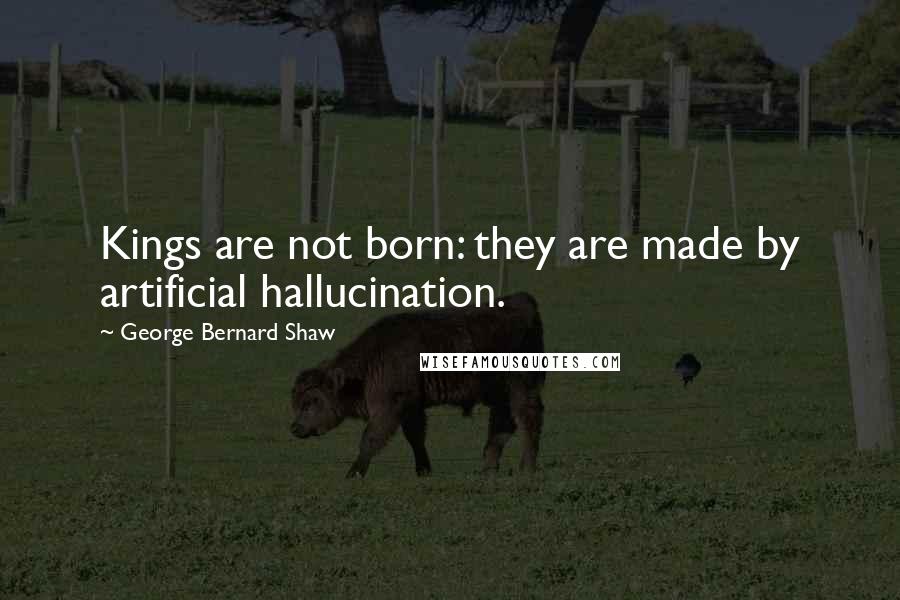 George Bernard Shaw Quotes: Kings are not born: they are made by artificial hallucination.