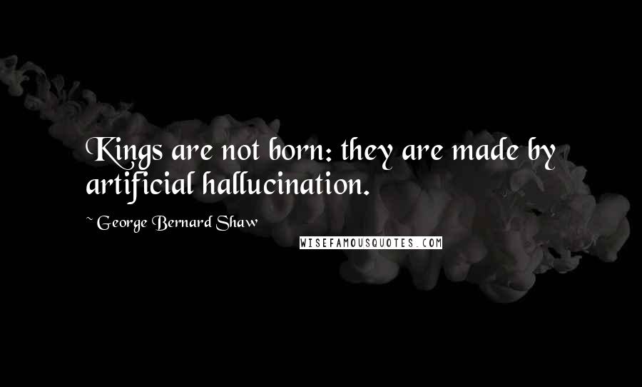 George Bernard Shaw Quotes: Kings are not born: they are made by artificial hallucination.