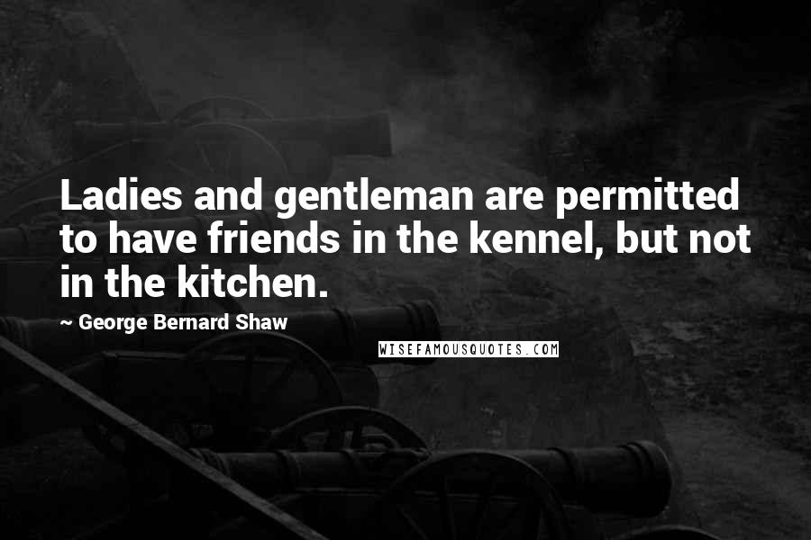 George Bernard Shaw Quotes: Ladies and gentleman are permitted to have friends in the kennel, but not in the kitchen.