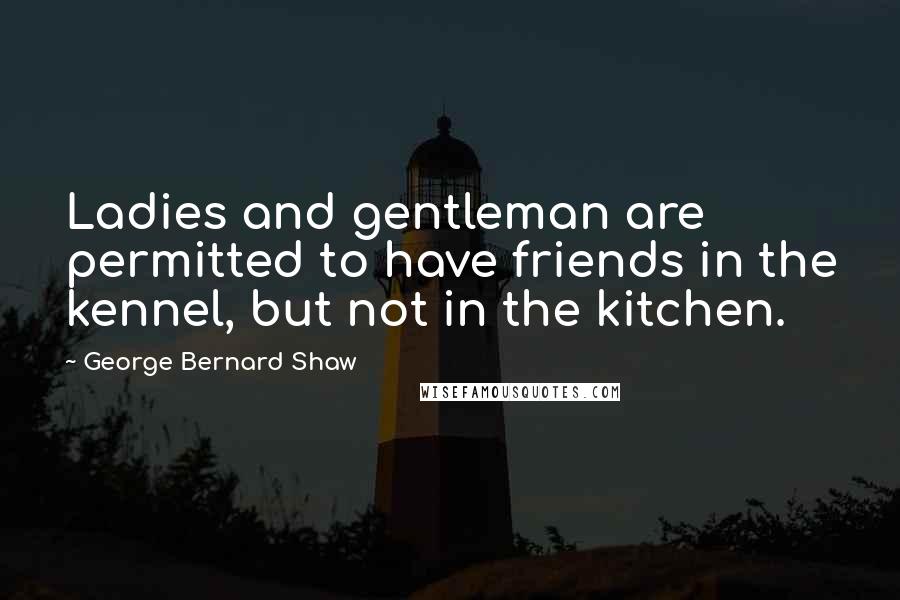 George Bernard Shaw Quotes: Ladies and gentleman are permitted to have friends in the kennel, but not in the kitchen.