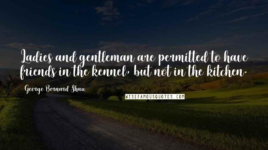 George Bernard Shaw Quotes: Ladies and gentleman are permitted to have friends in the kennel, but not in the kitchen.