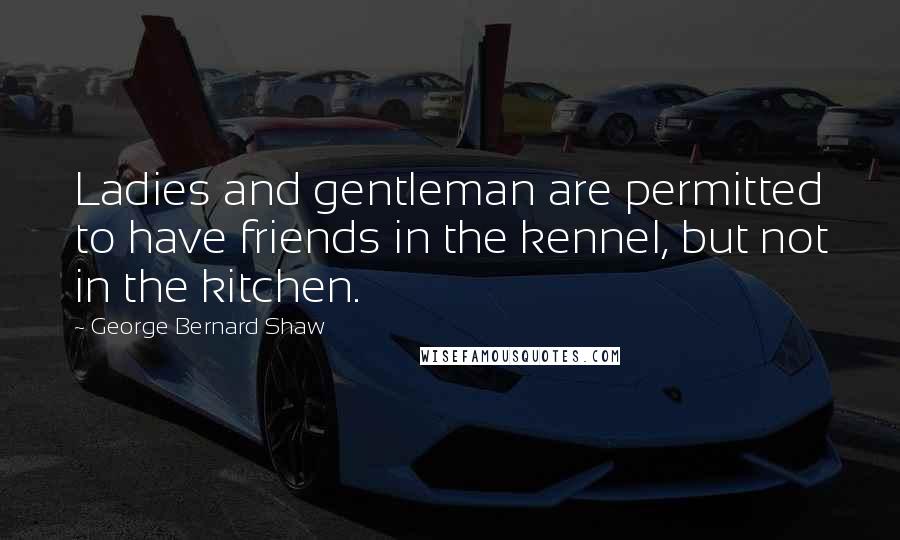 George Bernard Shaw Quotes: Ladies and gentleman are permitted to have friends in the kennel, but not in the kitchen.