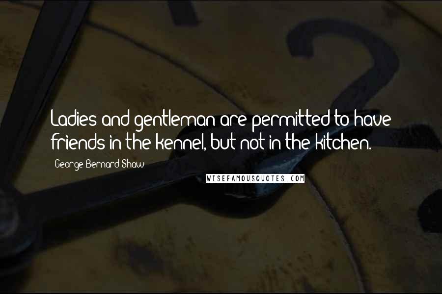 George Bernard Shaw Quotes: Ladies and gentleman are permitted to have friends in the kennel, but not in the kitchen.