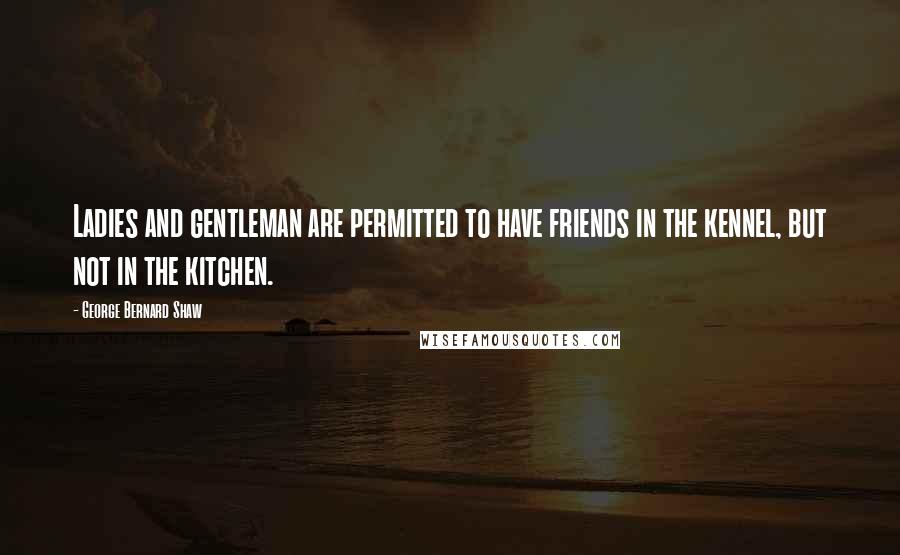 George Bernard Shaw Quotes: Ladies and gentleman are permitted to have friends in the kennel, but not in the kitchen.