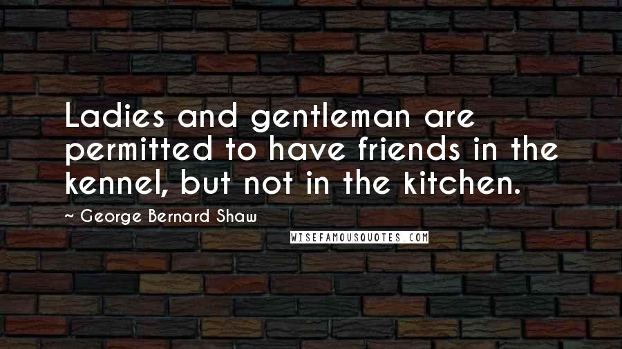 George Bernard Shaw Quotes: Ladies and gentleman are permitted to have friends in the kennel, but not in the kitchen.