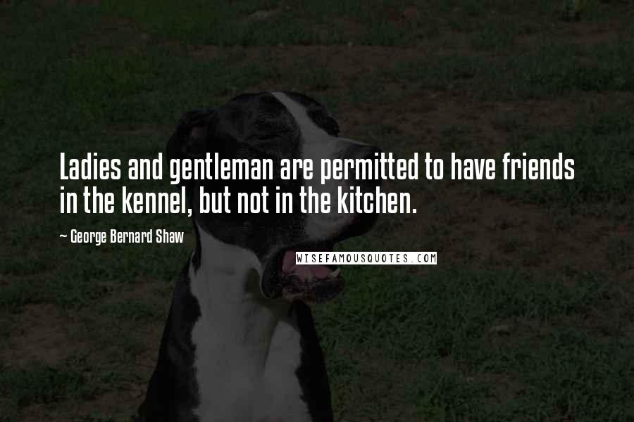 George Bernard Shaw Quotes: Ladies and gentleman are permitted to have friends in the kennel, but not in the kitchen.
