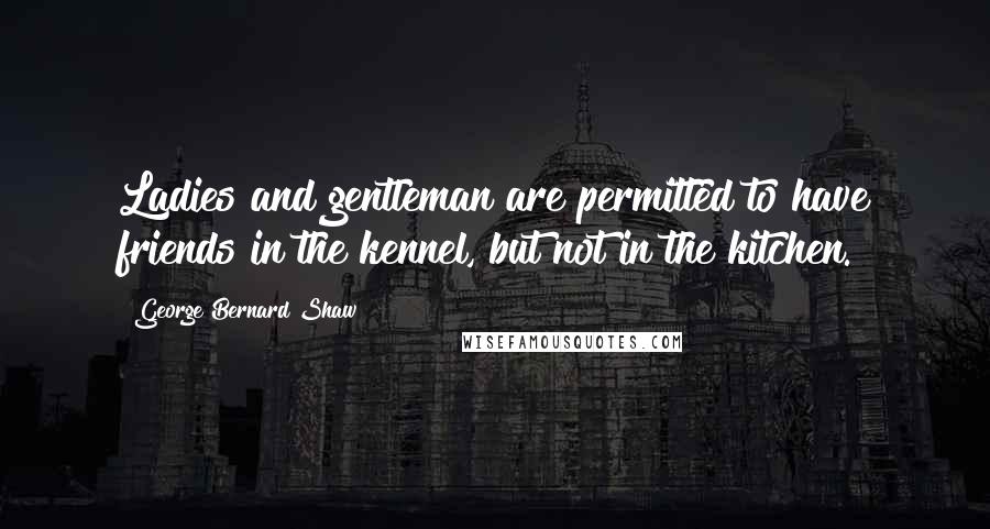 George Bernard Shaw Quotes: Ladies and gentleman are permitted to have friends in the kennel, but not in the kitchen.