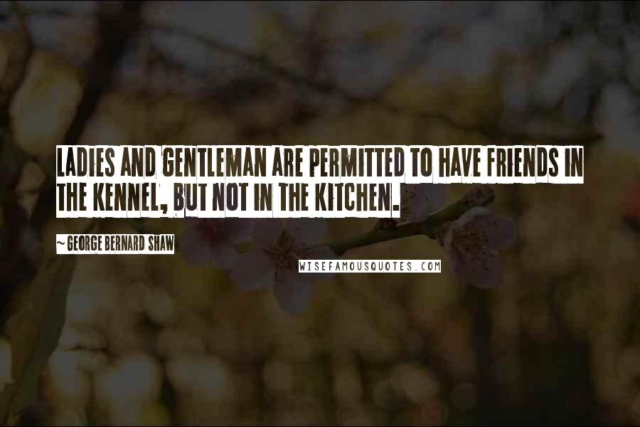 George Bernard Shaw Quotes: Ladies and gentleman are permitted to have friends in the kennel, but not in the kitchen.