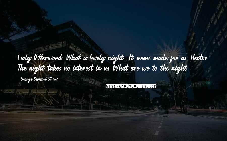 George Bernard Shaw Quotes: Lady Utterword: What a lovely night! It seems made for us. Hector: The night takes no interest in us. What are we to the night?