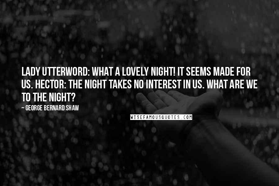 George Bernard Shaw Quotes: Lady Utterword: What a lovely night! It seems made for us. Hector: The night takes no interest in us. What are we to the night?