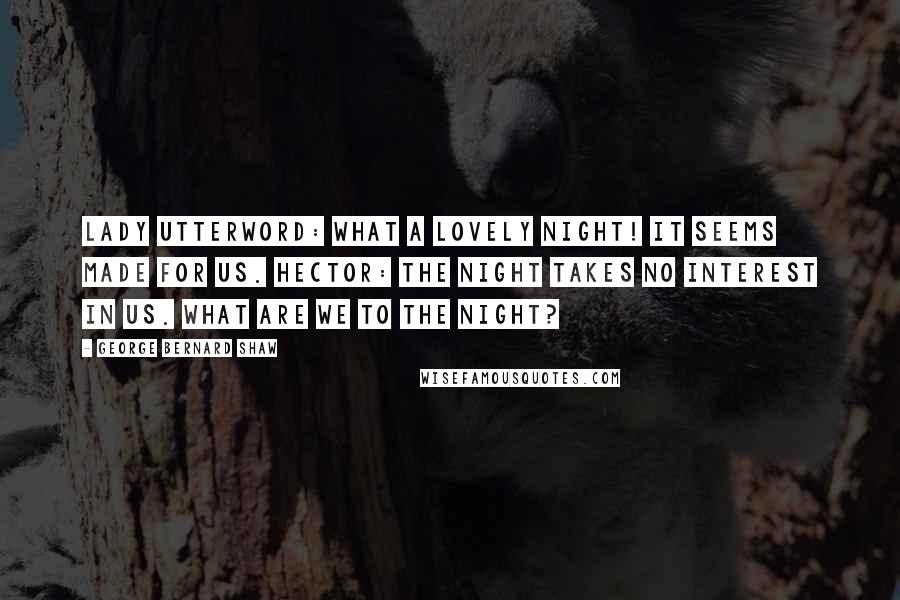 George Bernard Shaw Quotes: Lady Utterword: What a lovely night! It seems made for us. Hector: The night takes no interest in us. What are we to the night?