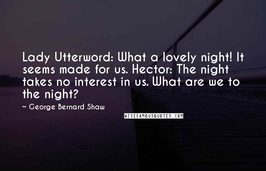 George Bernard Shaw Quotes: Lady Utterword: What a lovely night! It seems made for us. Hector: The night takes no interest in us. What are we to the night?