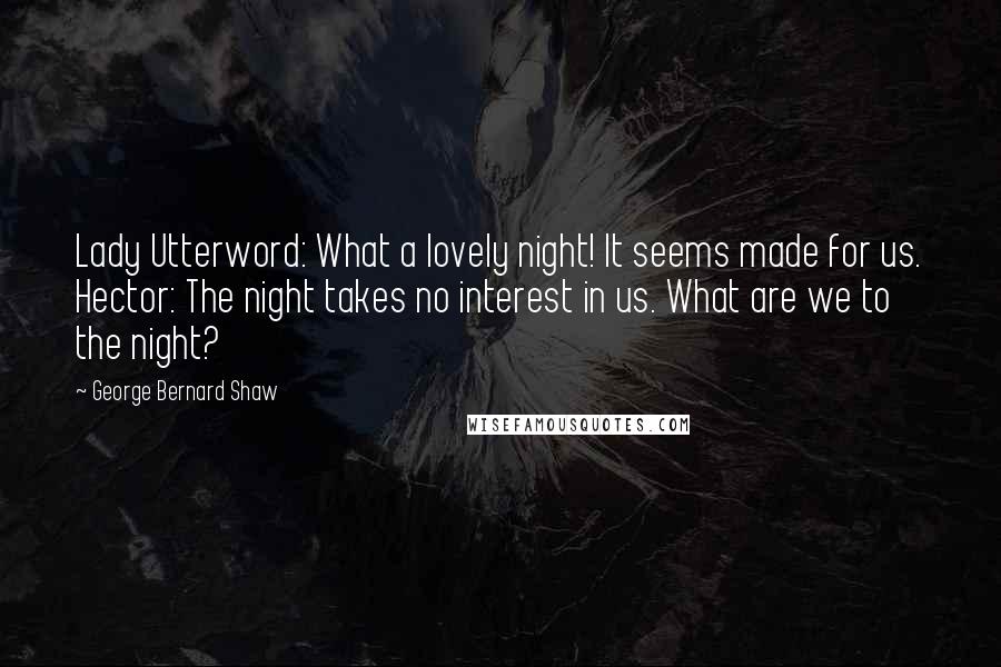 George Bernard Shaw Quotes: Lady Utterword: What a lovely night! It seems made for us. Hector: The night takes no interest in us. What are we to the night?