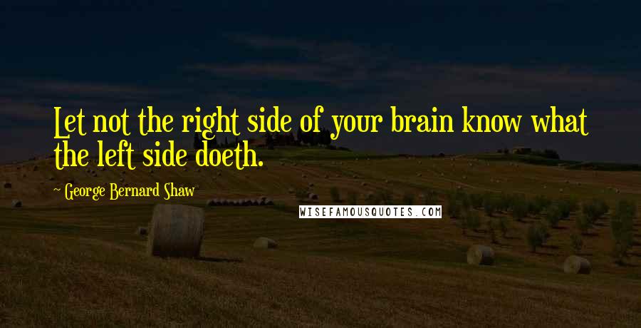 George Bernard Shaw Quotes: Let not the right side of your brain know what the left side doeth.