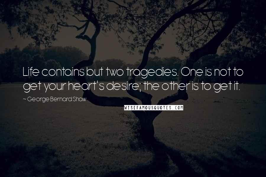 George Bernard Shaw Quotes: Life contains but two tragedies. One is not to get your heart's desire; the other is to get it.