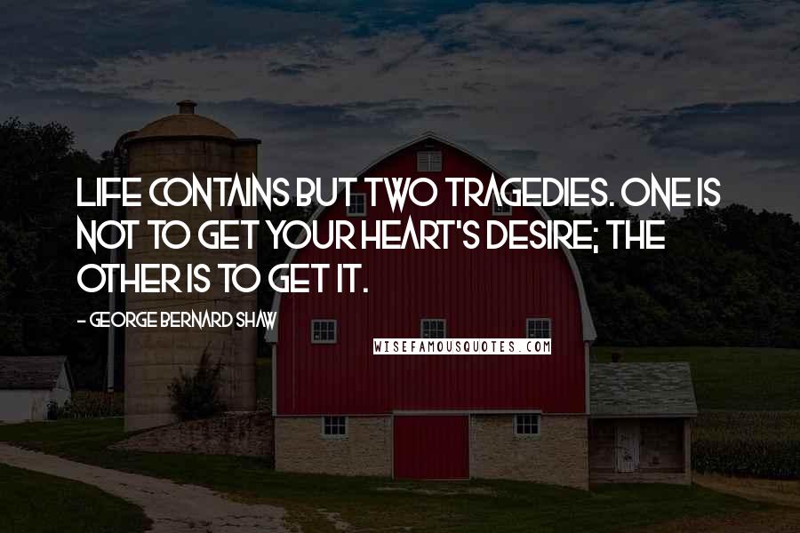 George Bernard Shaw Quotes: Life contains but two tragedies. One is not to get your heart's desire; the other is to get it.