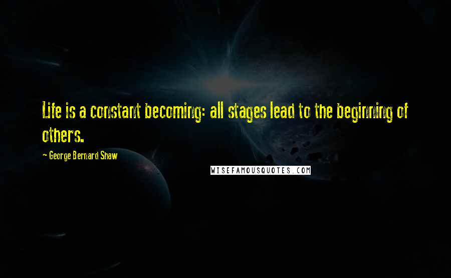 George Bernard Shaw Quotes: Life is a constant becoming: all stages lead to the beginning of others.