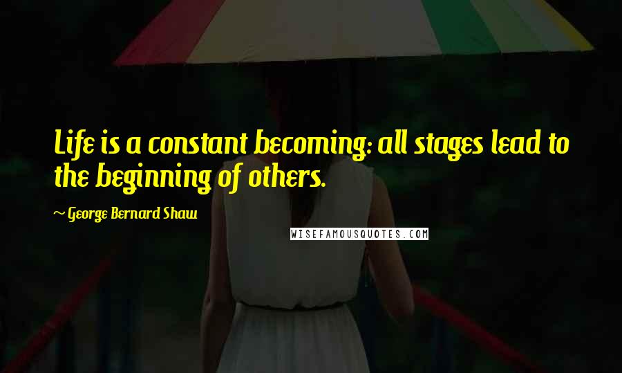 George Bernard Shaw Quotes: Life is a constant becoming: all stages lead to the beginning of others.